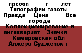 1.2) пресса : 1984 г - 50 лет Типографии газеты “Правда“ › Цена ­ 49 - Все города Коллекционирование и антиквариат » Значки   . Кемеровская обл.,Анжеро-Судженск г.